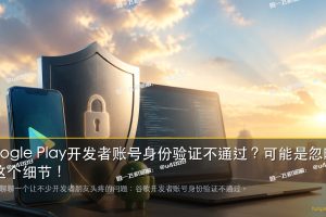 Google Play开发者账号身份验证不通过?可能是忽略了这个细节!